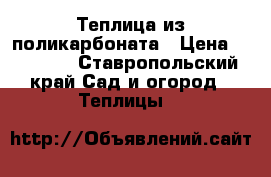 Теплица из поликарбоната › Цена ­ 22 000 - Ставропольский край Сад и огород » Теплицы   